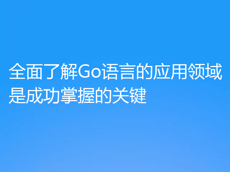 全面了解Go语言的应用领域是成功掌握的关键