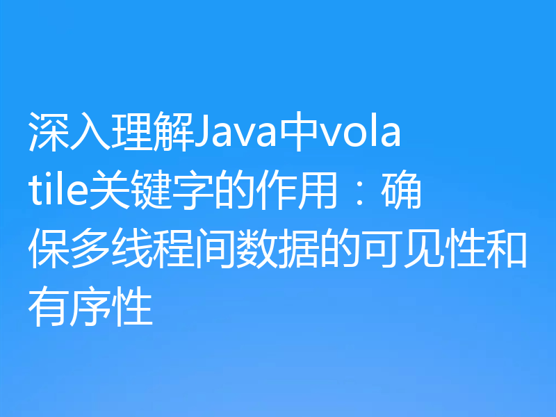 深入理解Java中volatile关键字的作用：确保多线程间数据的可见性和有序性