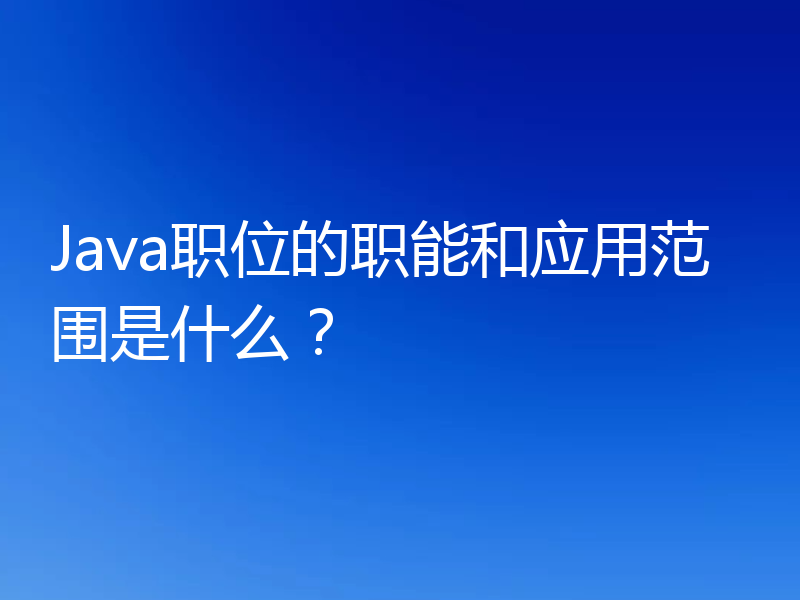 Java职位的职能和应用范围是什么？