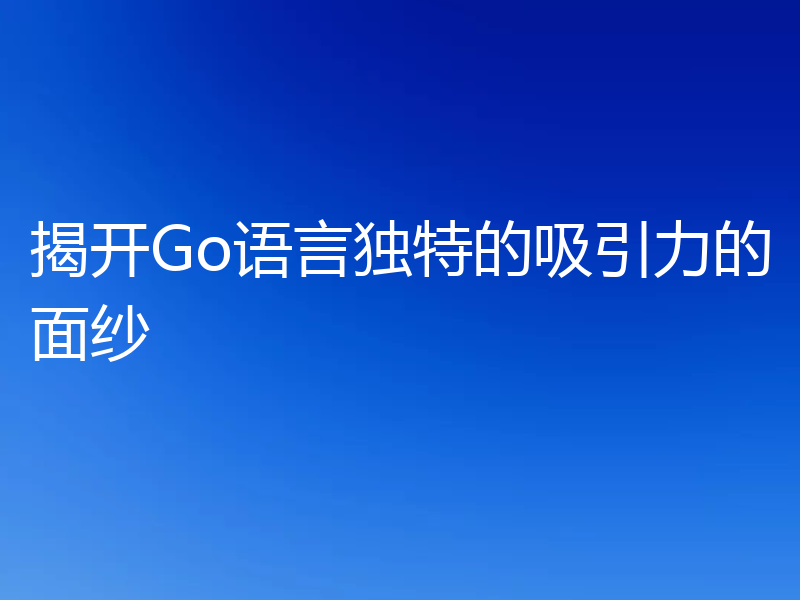 揭开Go语言独特的吸引力的面纱
