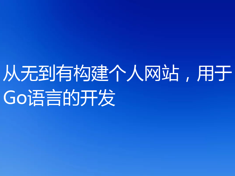 从无到有构建个人网站，用于Go语言的开发