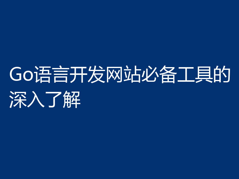 Go语言开发网站必备工具的深入了解