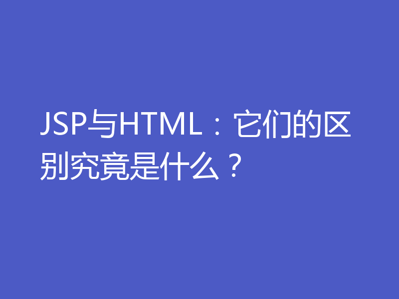 JSP与HTML：它们的区别究竟是什么？