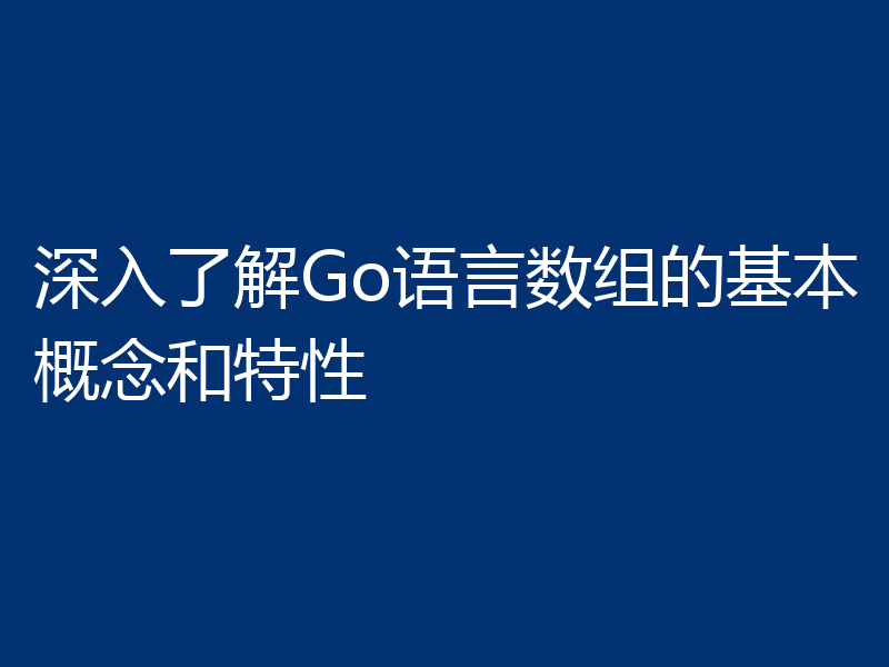 深入了解Go语言数组的基本概念和特性