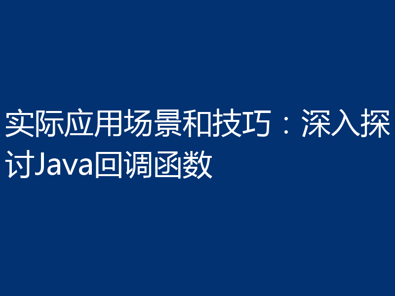实际应用场景和技巧：深入探讨Java回调函数