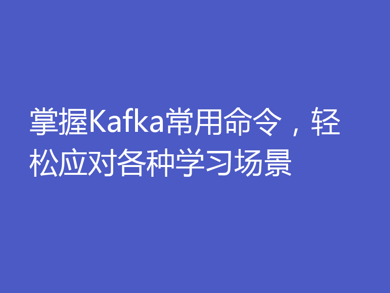 掌握Kafka常用命令，轻松应对各种学习场景