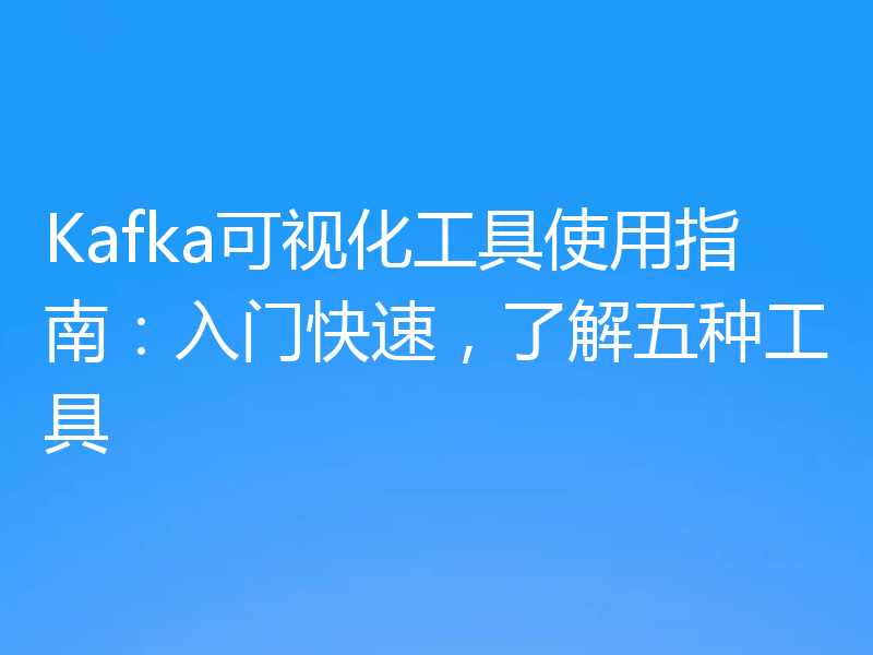 Kafka可视化工具使用指南：入门快速，了解五种工具