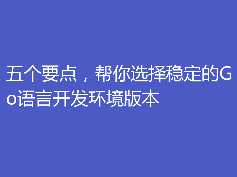 五个要点，帮你选择稳定的Go语言开发环境版本