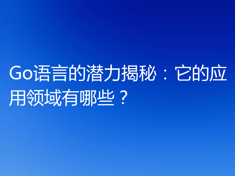 Go语言的潜力揭秘：它的应用领域有哪些？