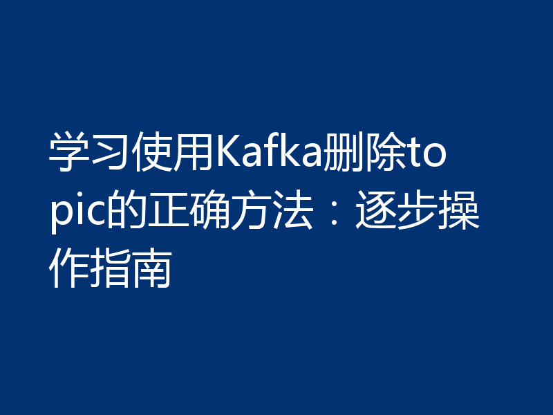 学习使用Kafka删除topic的正确方法：逐步操作指南