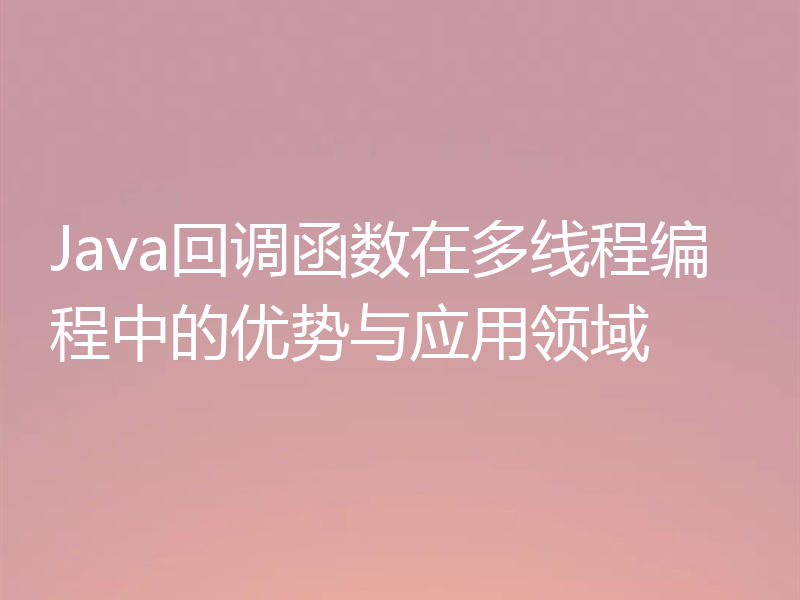 Java回调函数在多线程编程中的优势与应用领域