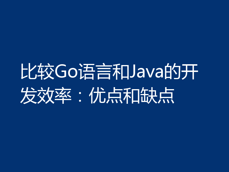 比较Go语言和Java的开发效率：优点和缺点