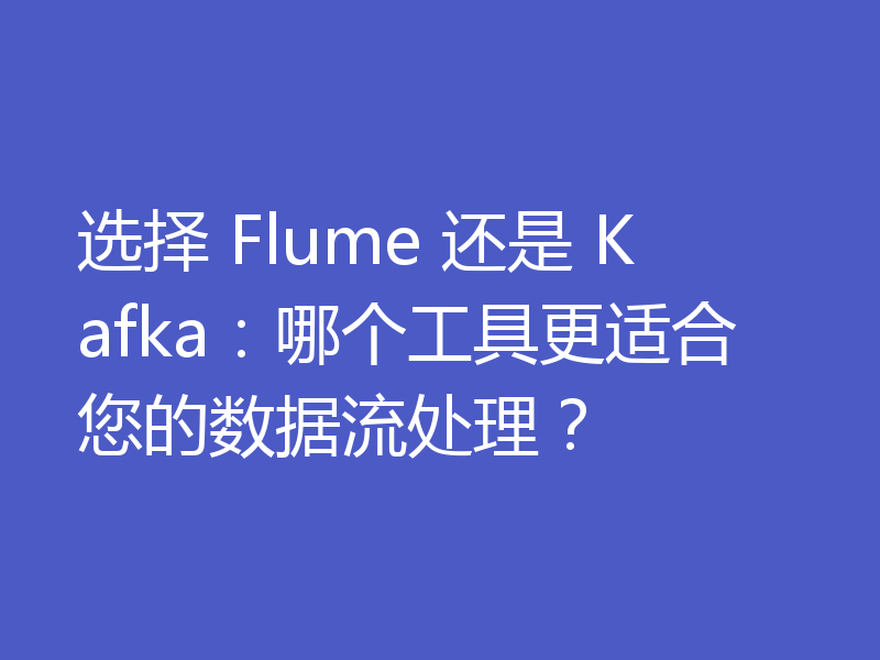 选择 Flume 还是 Kafka：哪个工具更适合您的数据流处理？