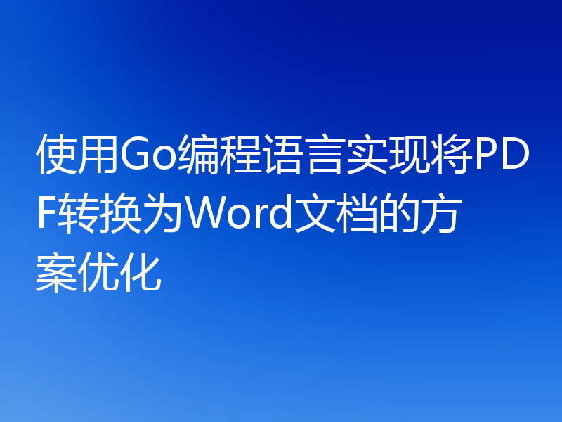 使用Go编程语言实现将PDF转换为Word文档的方案优化