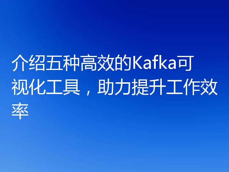 介绍五种高效的Kafka可视化工具，助力提升工作效率