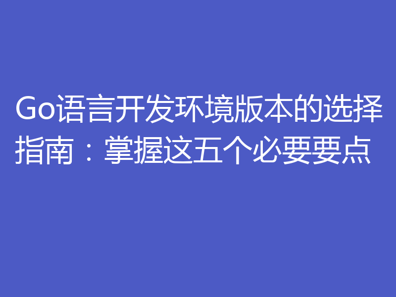 Go语言开发环境版本的选择指南：掌握这五个必要要点
