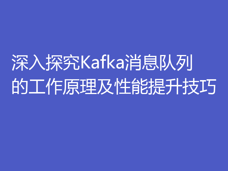 深入探究Kafka消息队列的工作原理及性能提升技巧