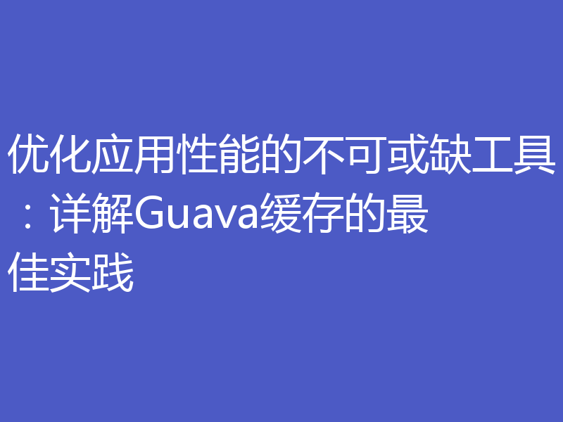 优化应用性能的不可或缺工具：详解Guava缓存的最佳实践
