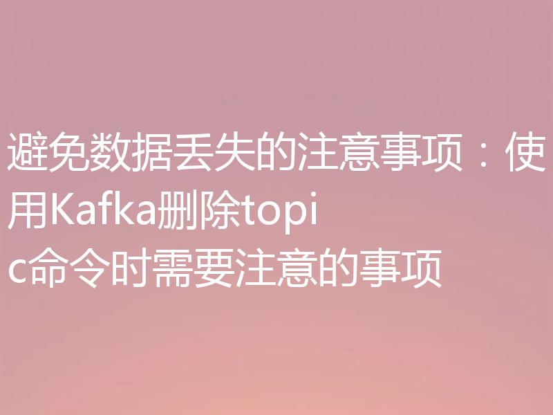 避免数据丢失的注意事项：使用Kafka删除topic命令时需要注意的事项