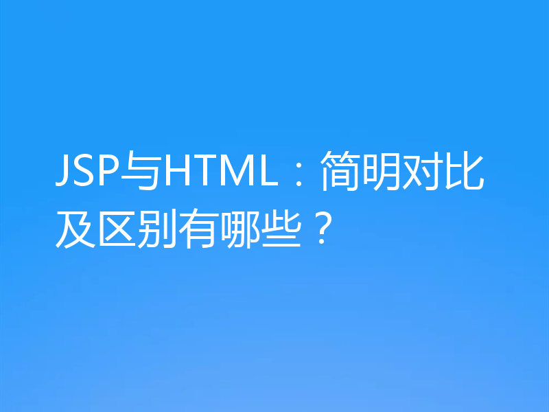 JSP与HTML：简明对比及区别有哪些？
