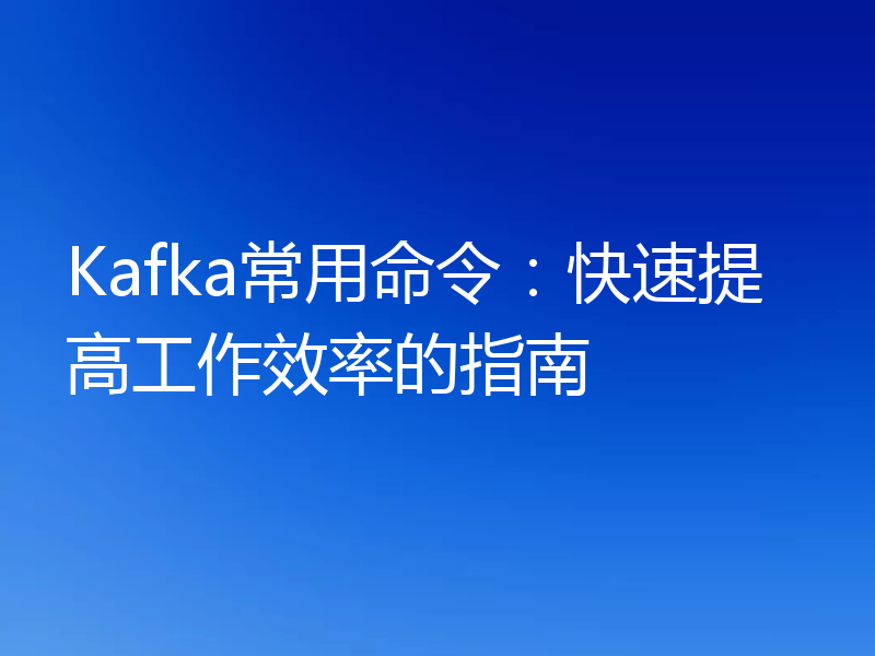 Kafka常用命令：快速提高工作效率的指南