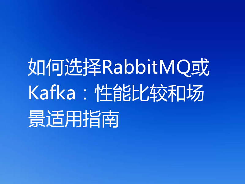 如何选择RabbitMQ或Kafka：性能比较和场景适用指南