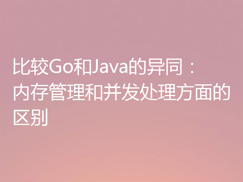 比较Go和Java的异同：内存管理和并发处理方面的区别
