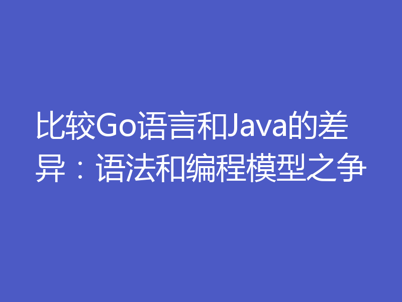 比较Go语言和Java的差异：语法和编程模型之争