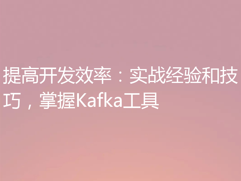 提高开发效率：实战经验和技巧，掌握Kafka工具