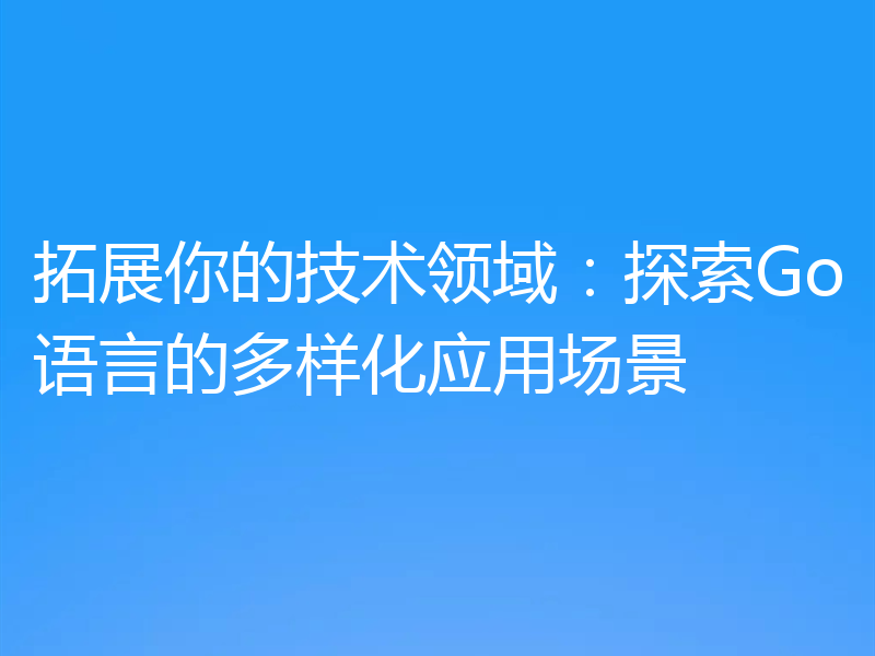 拓展你的技术领域：探索Go语言的多样化应用场景