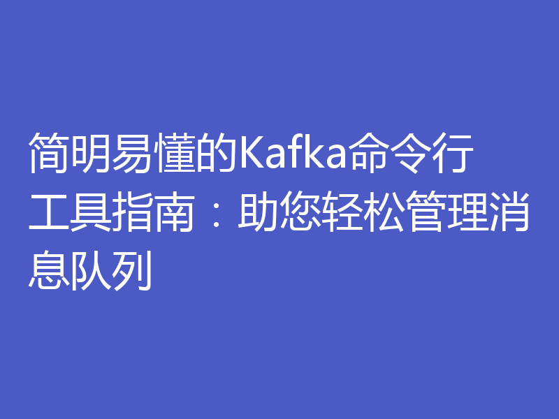 简明易懂的Kafka命令行工具指南：助您轻松管理消息队列
