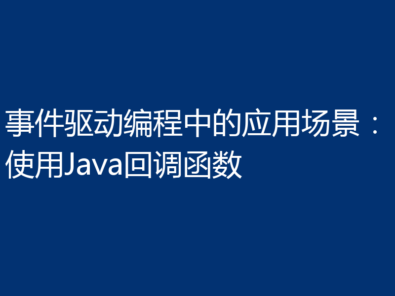 事件驱动编程中的应用场景：使用Java回调函数