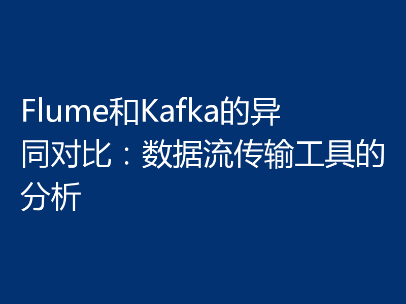 Flume和Kafka的异同对比：数据流传输工具的分析
