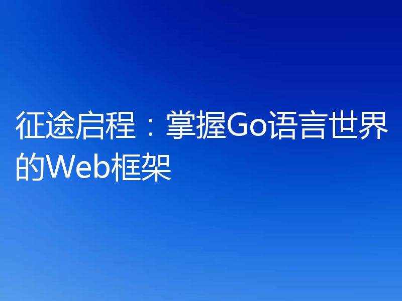 征途启程：掌握Go语言世界的Web框架