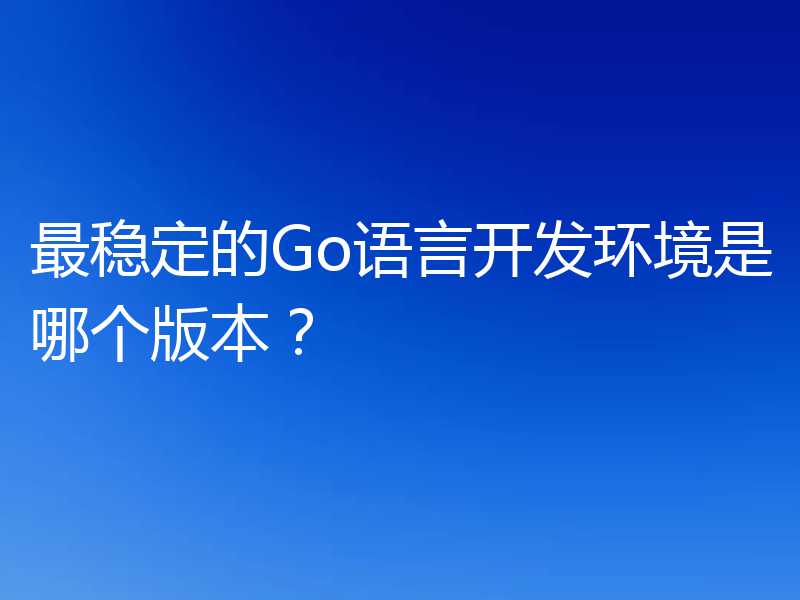 最稳定的Go语言开发环境是哪个版本？