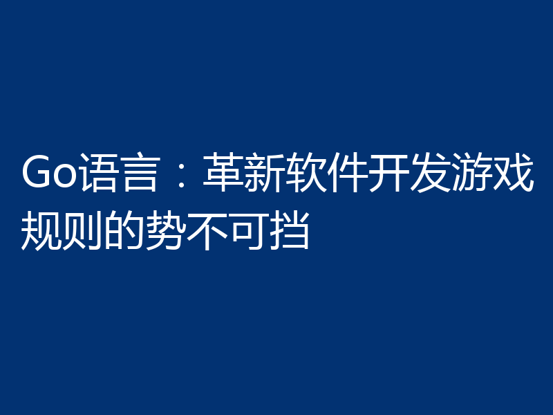 Go语言：革新软件开发游戏规则的势不可挡