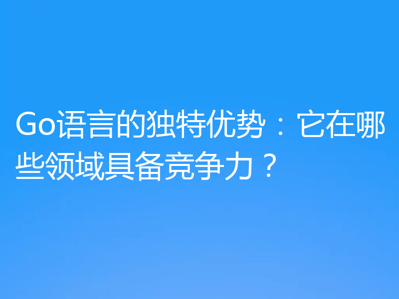 Go语言的独特优势：它在哪些领域具备竞争力？