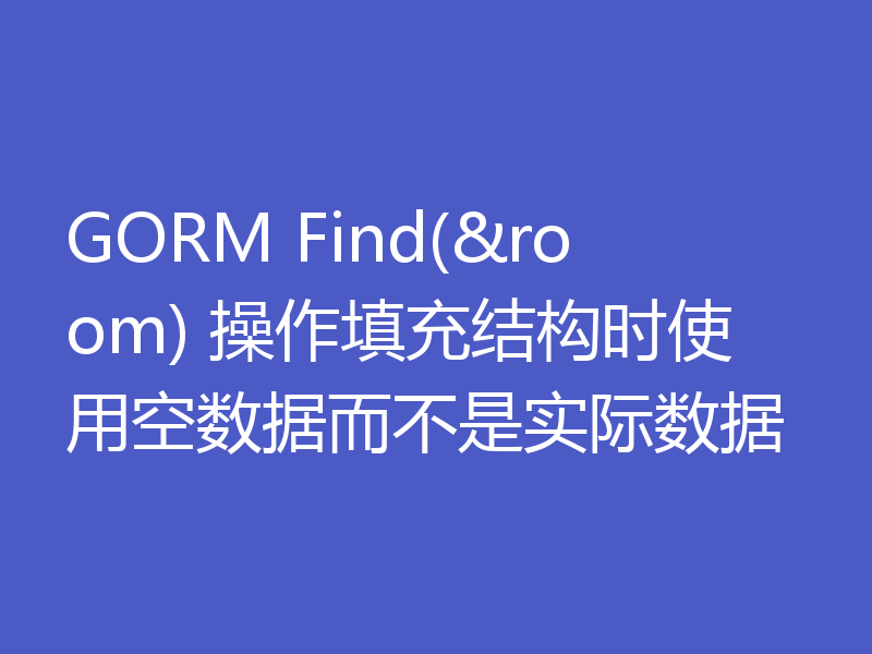 GORM Find(&room) 操作填充结构时使用空数据而不是实际数据