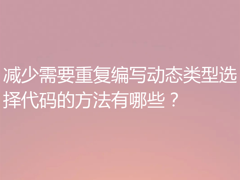 减少需要重复编写动态类型选择代码的方法有哪些？