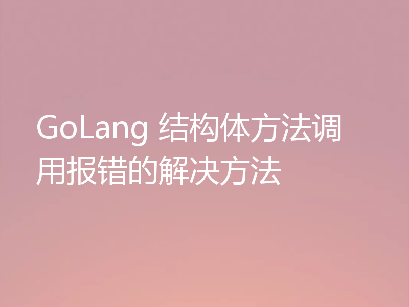 GoLang 结构体方法调用报错的解决方法
