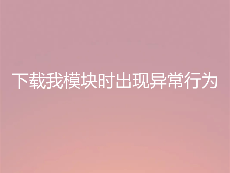 下载我模块时出现异常行为