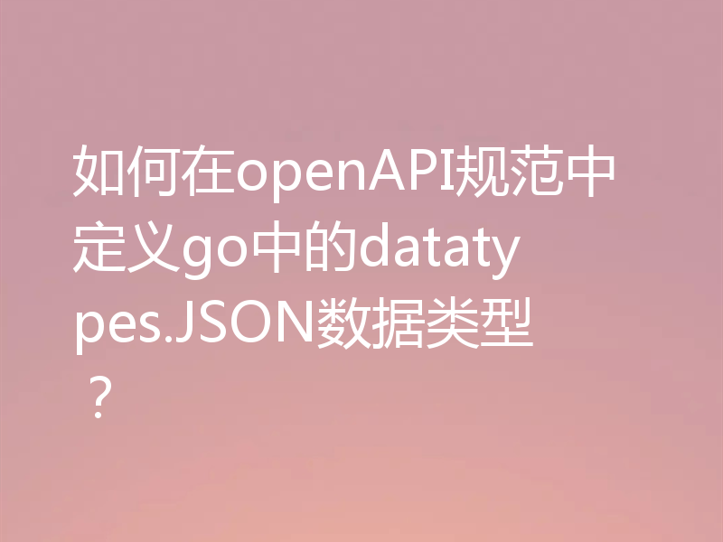 如何在openAPI规范中定义go中的datatypes.JSON数据类型？