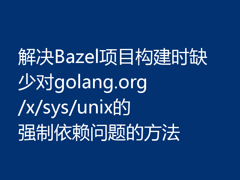 解决Bazel项目构建时缺少对golang.org/x/sys/unix的强制依赖问题的方法