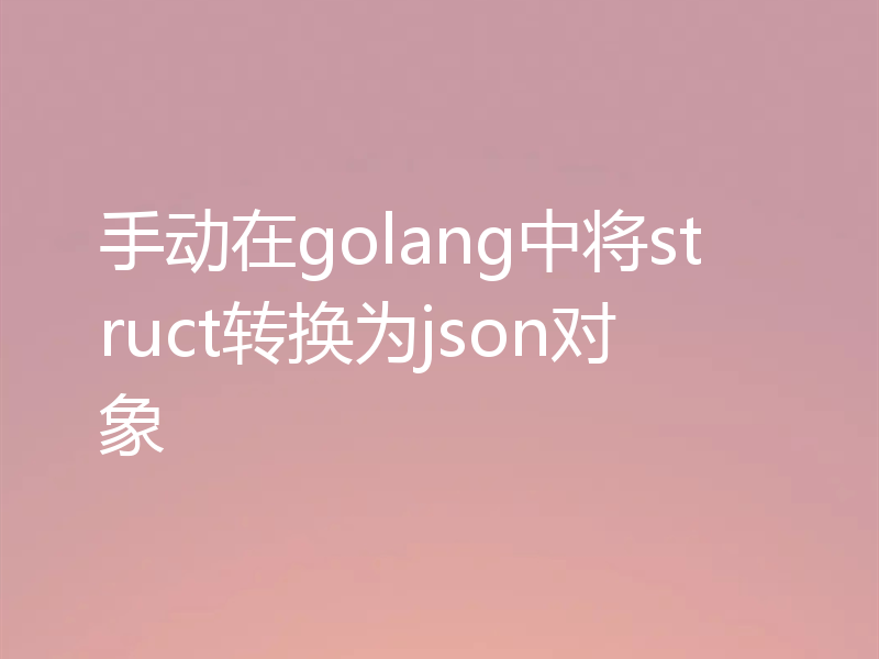 手动在golang中将struct转换为json对象