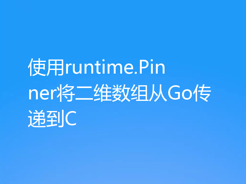 使用runtime.Pinner将二维数组从Go传递到C