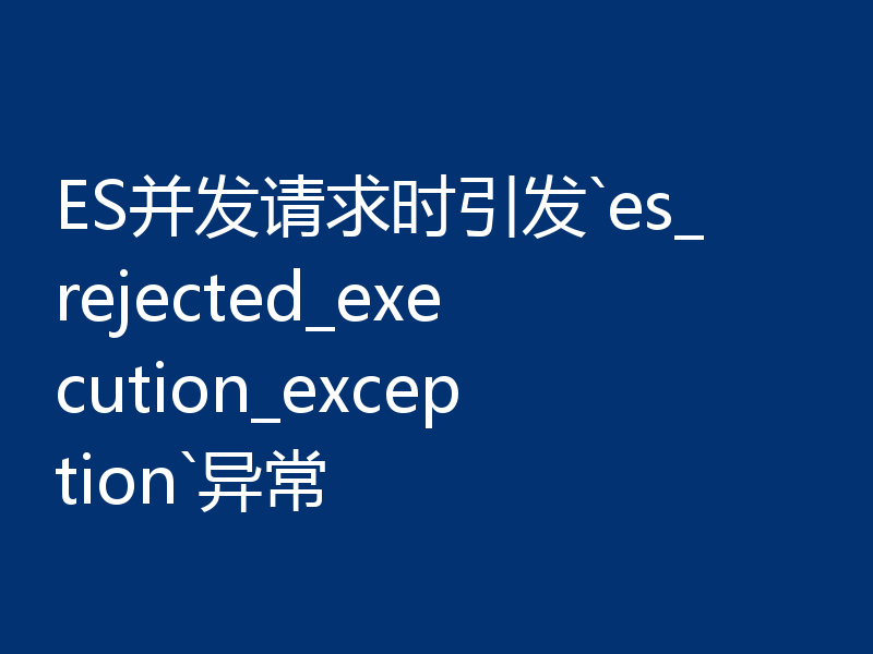 ES并发请求时引发`es_rejected_execution_exception`异常