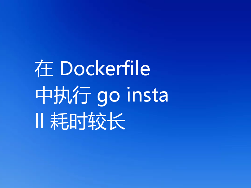 在 Dockerfile 中执行 go install 耗时较长