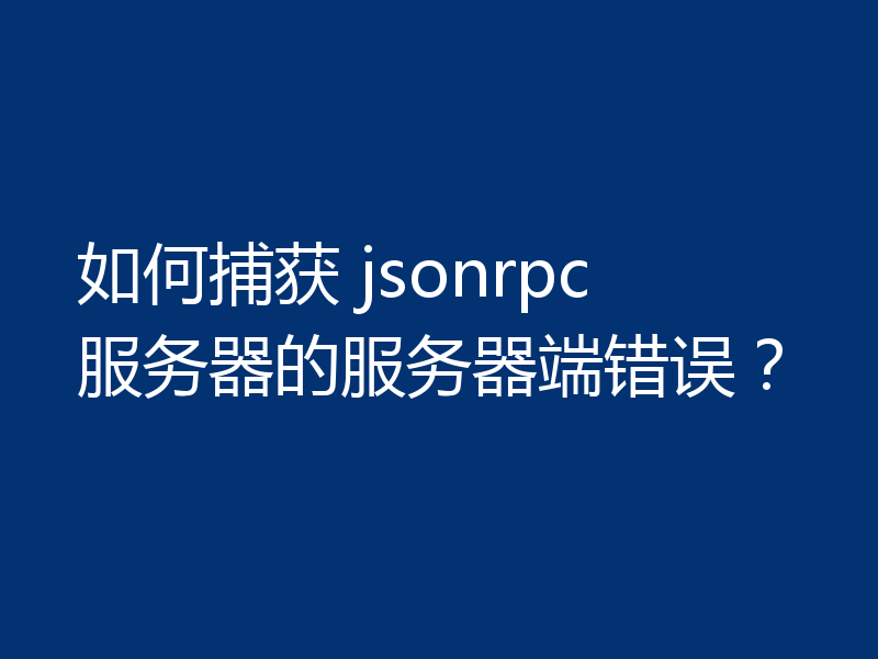 如何捕获 jsonrpc 服务器的服务器端错误？