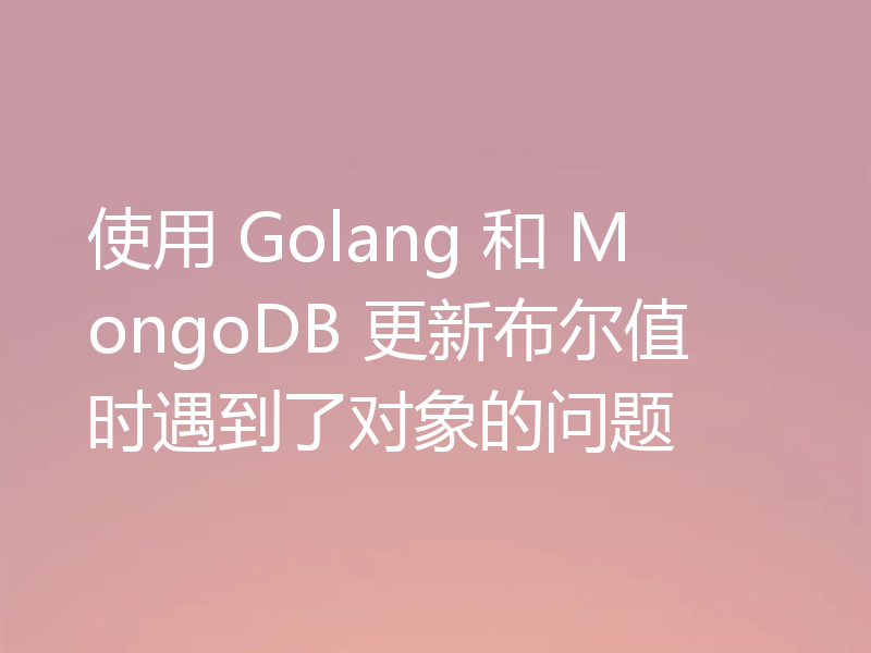 使用 Golang 和 MongoDB 更新布尔值时遇到了对象的问题