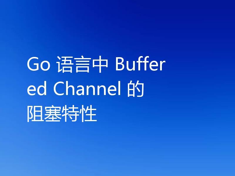 Go 语言中 Buffered Channel 的阻塞特性